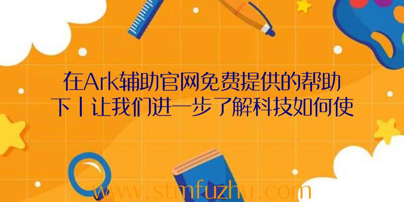 在Ark辅助官网免费提供的帮助下|让我们进一步了解科技如何使用